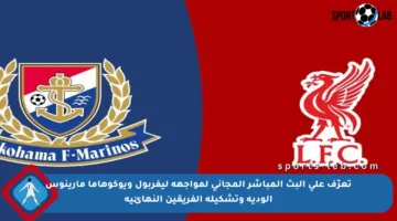 تعرّف على البث المباشر المجاني لمواجهة ليفربول ويوكوهاما مارينوس الودية وتشكيلة الفريقين النهائية